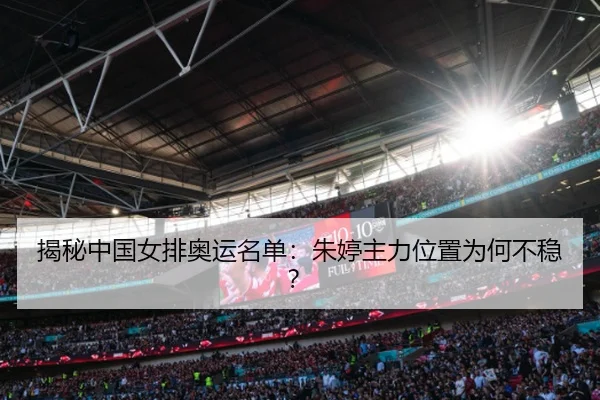 揭秘中国女排奥运名单：朱婷主力位置为何不稳？